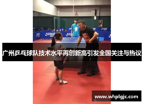 广州乒乓球队技术水平再创新高引发全国关注与热议