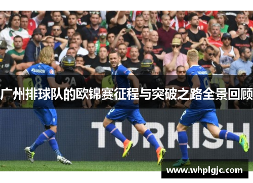 广州排球队的欧锦赛征程与突破之路全景回顾