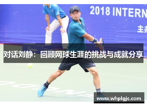 对话刘静：回顾网球生涯的挑战与成就分享