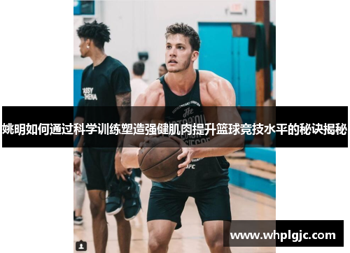姚明如何通过科学训练塑造强健肌肉提升篮球竞技水平的秘诀揭秘