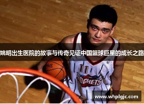 姚明出生医院的故事与传奇见证中国篮球巨星的成长之路