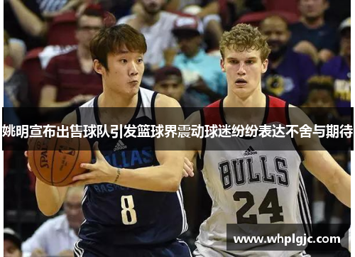 姚明宣布出售球队引发篮球界震动球迷纷纷表达不舍与期待