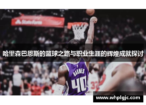 哈里森巴恩斯的篮球之路与职业生涯的辉煌成就探讨