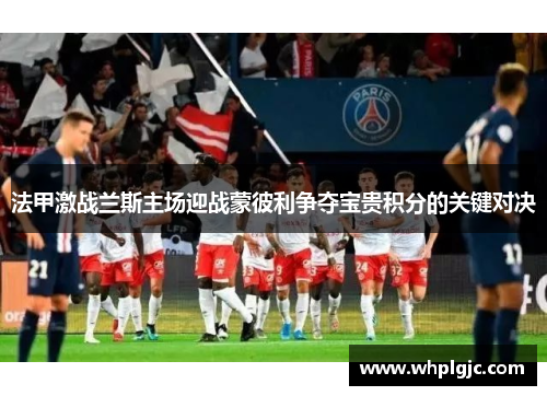 法甲激战兰斯主场迎战蒙彼利争夺宝贵积分的关键对决