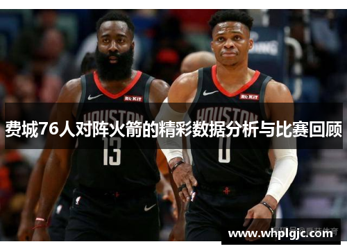 费城76人对阵火箭的精彩数据分析与比赛回顾